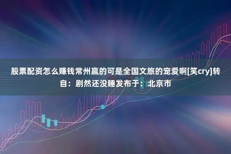 股票配资怎么赚钱常州赢的可是全国文旅的宠爱啊[笑cry]转自：剧然还没睡发布于：北京市
