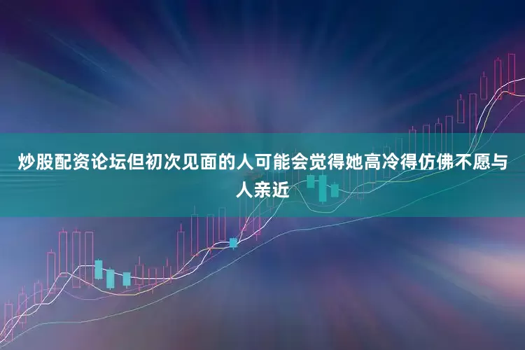 炒股配资论坛但初次见面的人可能会觉得她高冷得仿佛不愿与人亲近