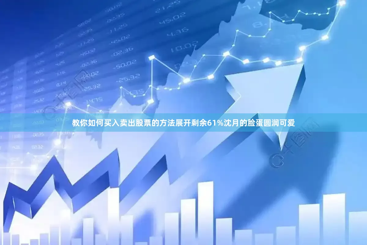 教你如何买入卖出股票的方法展开剩余61%沈月的脸蛋圆润可爱