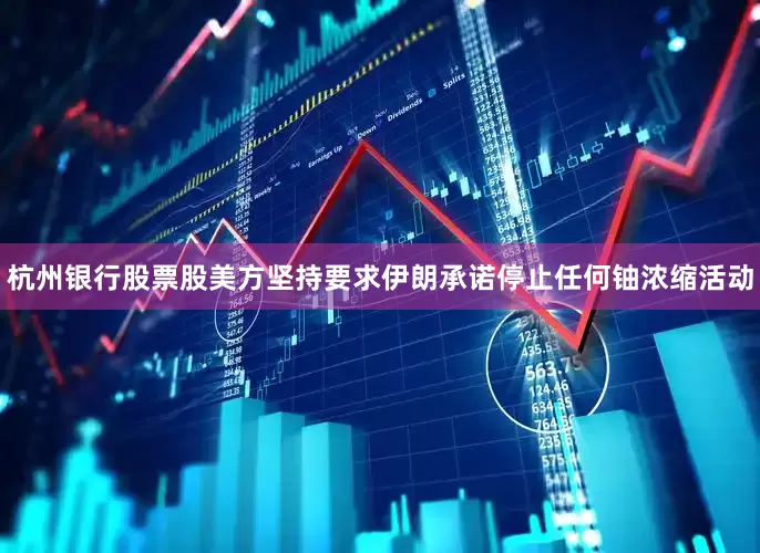 杭州银行股票股美方坚持要求伊朗承诺停止任何铀浓缩活动