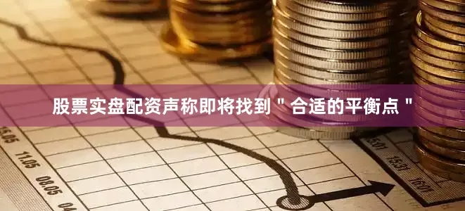 股票实盘配资声称即将找到＂合适的平衡点＂