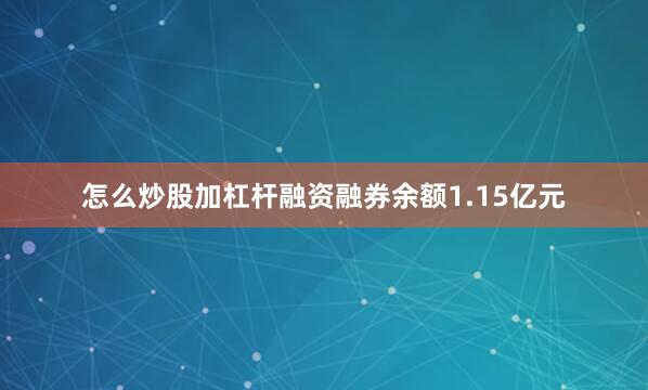 怎么炒股加杠杆融资融券余额1.15亿元