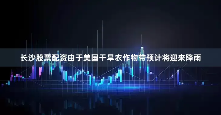 长沙股票配资由于美国干旱农作物带预计将迎来降雨