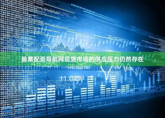 股票配资导航网现货市场的供应压力仍然存在