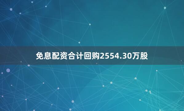 免息配资合计回购2554.30万股