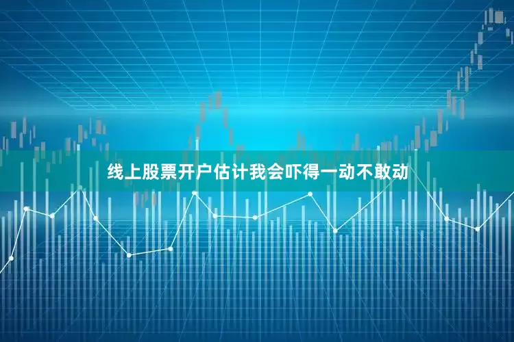 线上股票开户估计我会吓得一动不敢动
