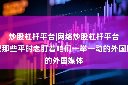 炒股杠杆平台|网络炒股杠杆平台可把那些平时老盯着咱们一举一动的外国媒体