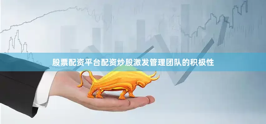 股票配资平台配资炒股激发管理团队的积极性
