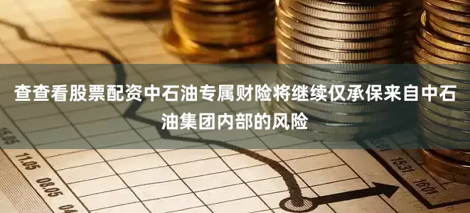 查查看股票配资中石油专属财险将继续仅承保来自中石油集团内部的风险