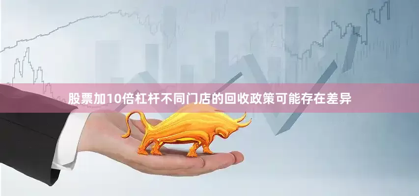 股票加10倍杠杆不同门店的回收政策可能存在差异