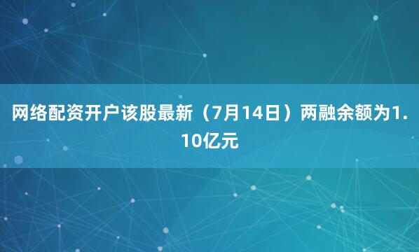 网络配资开户该股最新（7月14日）两融余额为1.10亿元