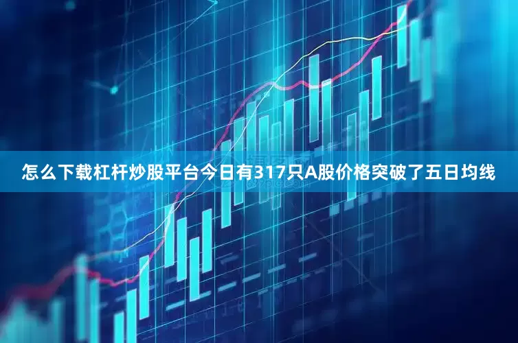 怎么下载杠杆炒股平台今日有317只A股价格突破了五日均线