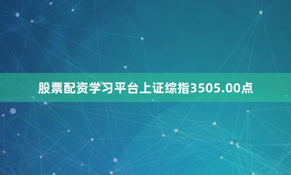 股票配资学习平台上证综指3505.00点
