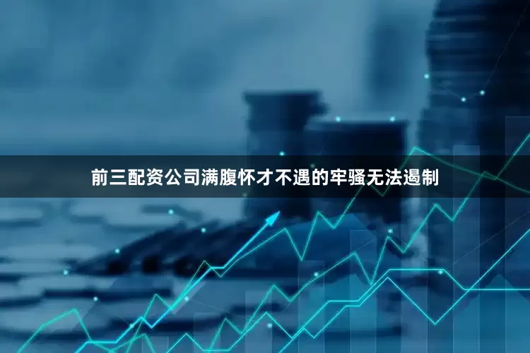 前三配资公司满腹怀才不遇的牢骚无法遏制