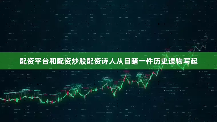 配资平台和配资炒股配资诗人从目睹一件历史遗物写起