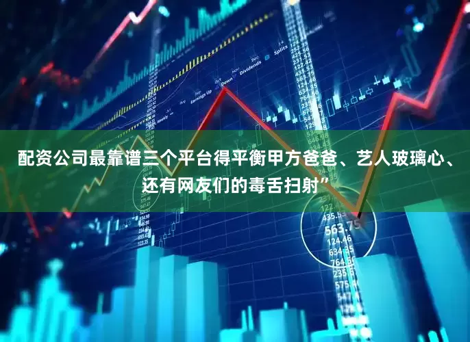 配资公司最靠谱三个平台得平衡甲方爸爸、艺人玻璃心、还有网友们的毒舌扫射”