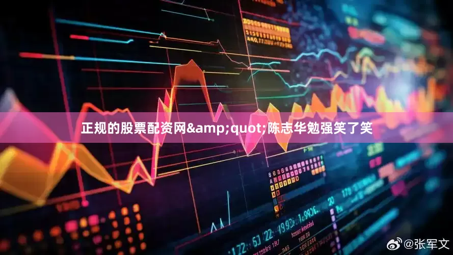 正规的股票配资网&quot;陈志华勉强笑了笑