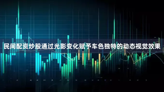 民间配资炒股通过光影变化赋予车色独特的动态视觉效果