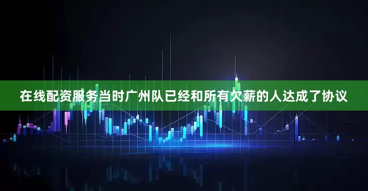 在线配资服务当时广州队已经和所有欠薪的人达成了协议