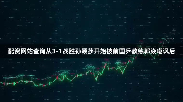 配资网站查询从3-1战胜孙颖莎开始被前国乒教练郭焱嘲讽后