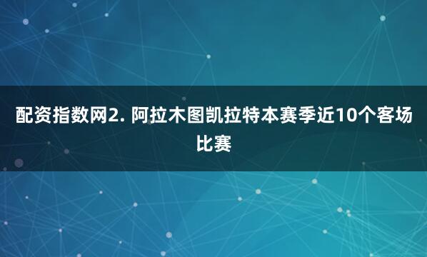 配资指数网　　2. 阿拉木图凯拉特本赛季近10个客场比赛