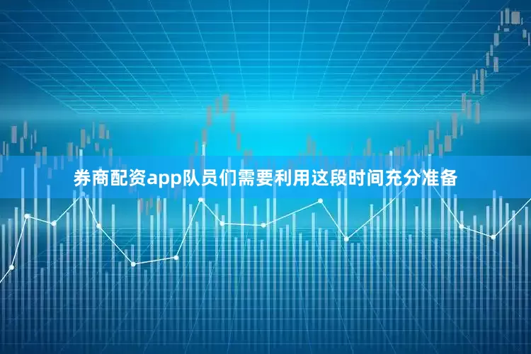 券商配资app队员们需要利用这段时间充分准备