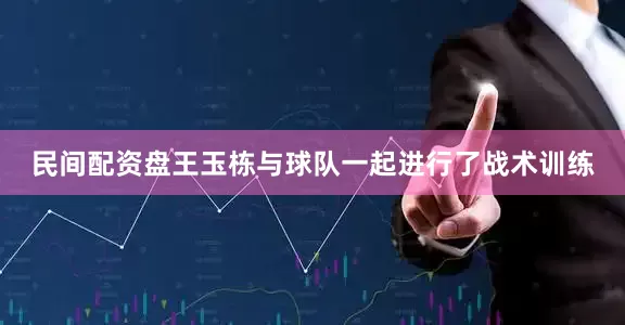 民间配资盘王玉栋与球队一起进行了战术训练